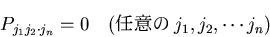 \begin{displaymath}
P_{j_1j_2\cdot j_n} = 0
\quad (Ǥ�դ� j_1, j_2, \cdots j_n)
\end{displaymath}