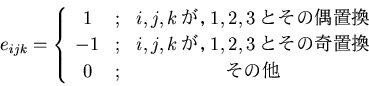 \begin{displaymath}
e_{ijk}=\left\{\begin{array}{ccc}
1 & ; & i, j, k ����1, 2...
...����1, 2, 3�Ȥ��δ��ִ� \\
0 & ; & ����¾
\end{array}\right.
\end{displaymath}